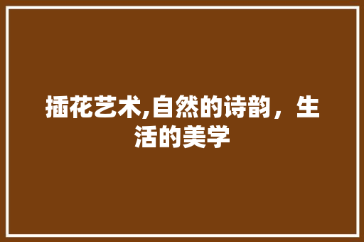 插花艺术,自然的诗韵，生活的美学