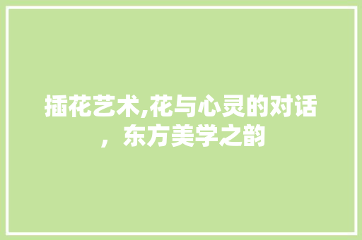 插花艺术,花与心灵的对话，东方美学之韵