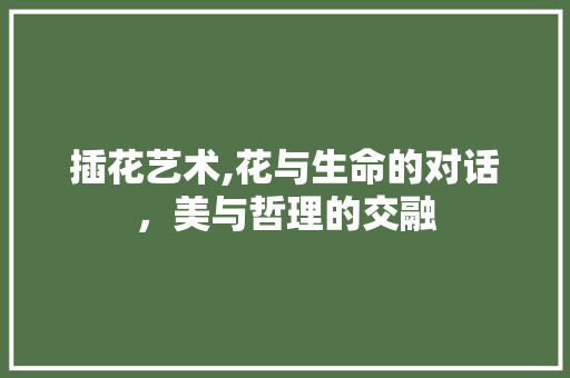 插花艺术,花与生命的对话，美与哲理的交融
