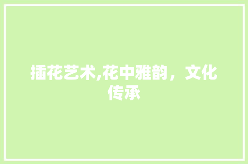 插花艺术,花中雅韵，文化传承