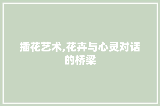 插花艺术,花卉与心灵对话的桥梁