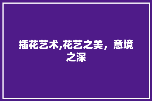 插花艺术,花艺之美，意境之深