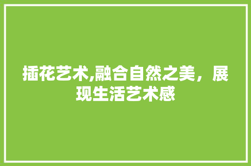 插花艺术,融合自然之美，展现生活艺术感