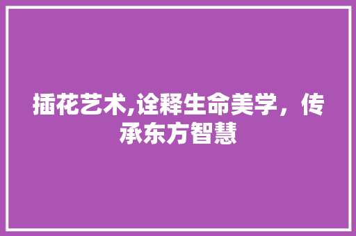 插花艺术,诠释生命美学，传承东方智慧