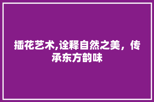 插花艺术,诠释自然之美，传承东方韵味
