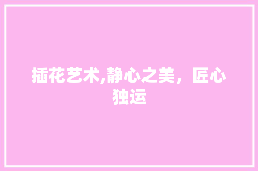 插花艺术,静心之美，匠心独运