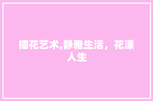 插花艺术,静雅生活，花漾人生