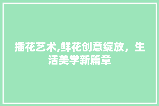 插花艺术,鲜花创意绽放，生活美学新篇章