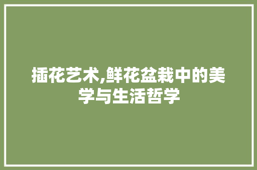 插花艺术,鲜花盆栽中的美学与生活哲学