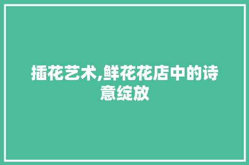 插花艺术,鲜花花店中的诗意绽放