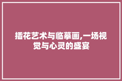 插花艺术与临摹画,一场视觉与心灵的盛宴