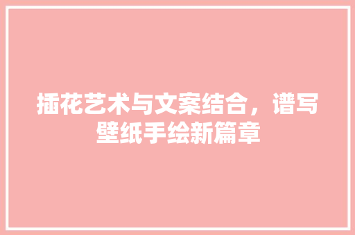插花艺术与文案结合，谱写壁纸手绘新篇章