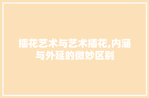 插花艺术与艺术插花,内涵与外延的微妙区别