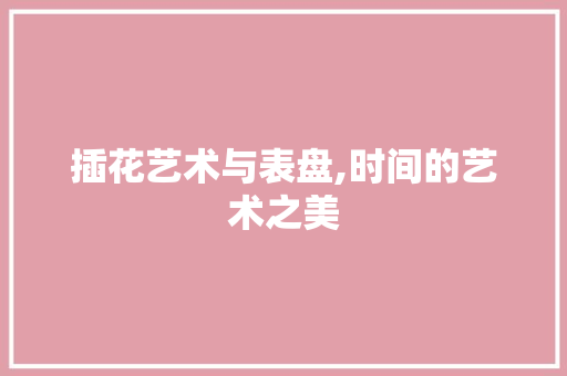 插花艺术与表盘,时间的艺术之美