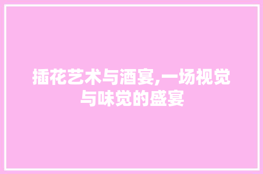 插花艺术与酒宴,一场视觉与味觉的盛宴