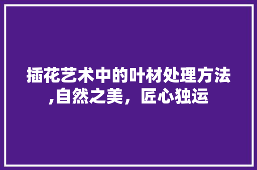 插花艺术中的叶材处理方法,自然之美，匠心独运
