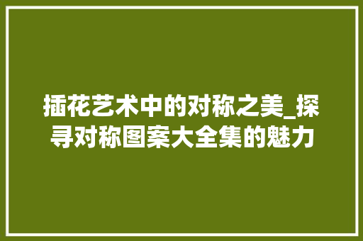 插花艺术中的对称之美_探寻对称图案大全集的魅力 插花艺术中的对称之美_探寻对称图案大全集的魅力