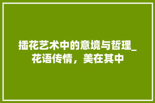 插花艺术中的意境与哲理_花语传情,美在其中 插花艺术中的意境与哲理_花语传情,美在其中