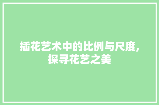 插花艺术中的比例与尺度,探寻花艺之美 插花艺术中的比例与尺度,探寻花艺之美
