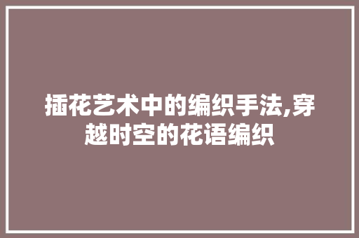 插花艺术中的编织手法,穿越时空的花语编织