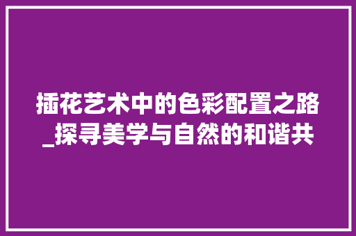 插花艺术中的色彩配置之路_探寻美学与自然的和谐共鸣