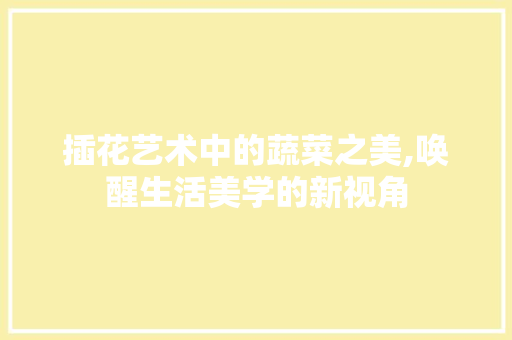 插花艺术中的蔬菜之美,唤醒生活美学的新视角