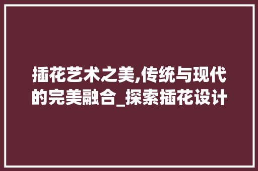 插花艺术之美,传统与现代的完美融合_探索插花设计艺术海报的魅力