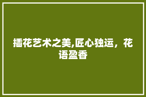 插花艺术之美,匠心独运，花语盈香
