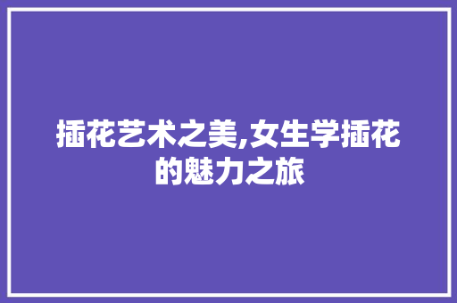 插花艺术之美,女生学插花的魅力之旅