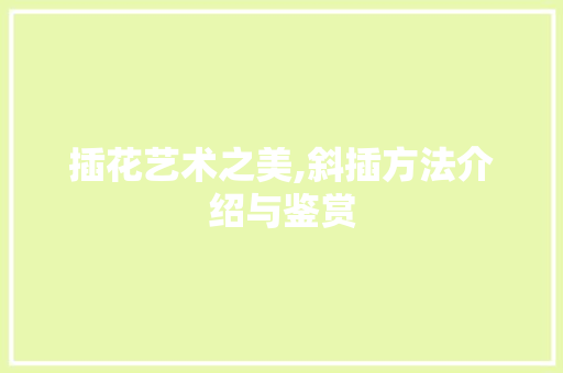 插花艺术之美,斜插方法介绍与鉴赏