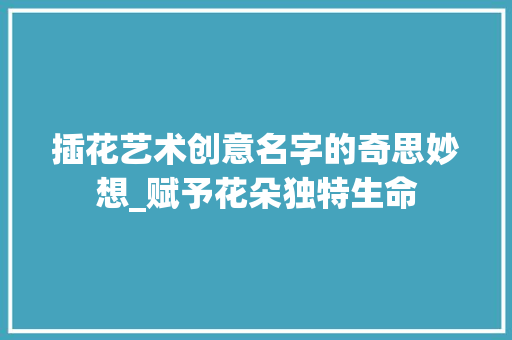 插花艺术创意名字的奇思妙想_赋予花朵独特生命