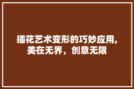 插花艺术变形的巧妙应用,美在无界，创意无限