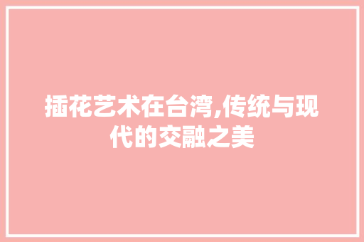 插花艺术在台湾,传统与现代的交融之美