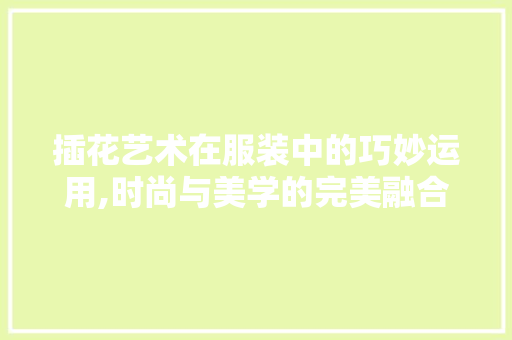 插花艺术在服装中的巧妙运用,时尚与美学的完美融合 插花艺术在服装中的巧妙运用,时尚与美学的完美融合