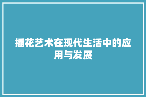 插花艺术在现代生活中的应用与发展 插花艺术在现代生活中的应用与发展
