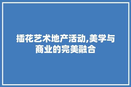 插花艺术地产活动,美学与商业的完美融合 插花艺术地产活动,美学与商业的完美融合