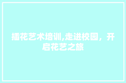 插花艺术培训,走进校园，开启花艺之旅