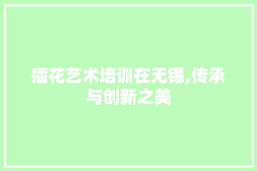 插花艺术培训在无锡,传承与创新之美