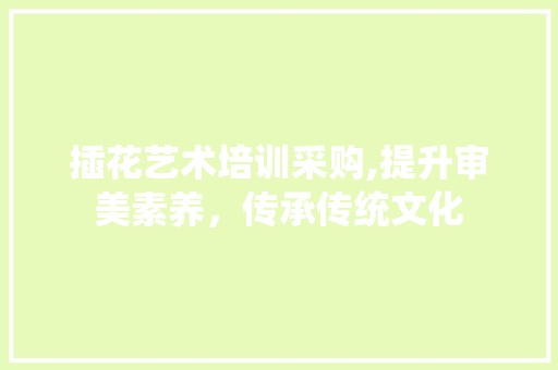 插花艺术培训采购,提升审美素养，传承传统文化