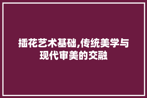 插花艺术基础,传统美学与现代审美的交融