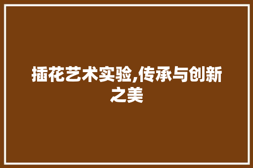 插花艺术实验,传承与创新之美