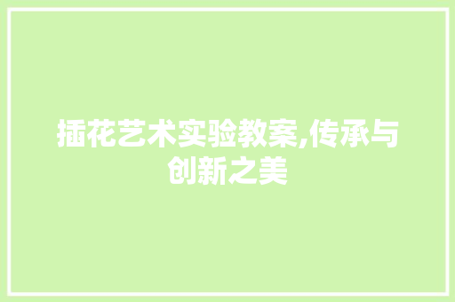 插花艺术实验教案,传承与创新之美 花朵知识