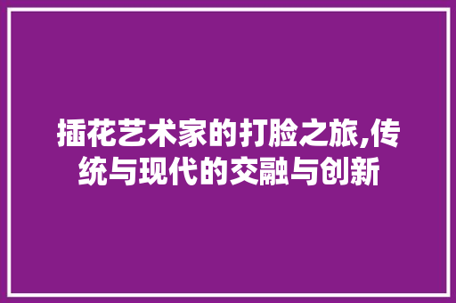 插花艺术家的打脸之旅,传统与现代的交融与创新 番茄病虫害防治