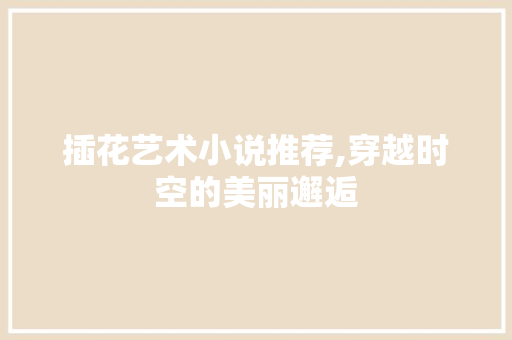 插花艺术小说推荐,穿越时空的美丽邂逅 土壤施肥