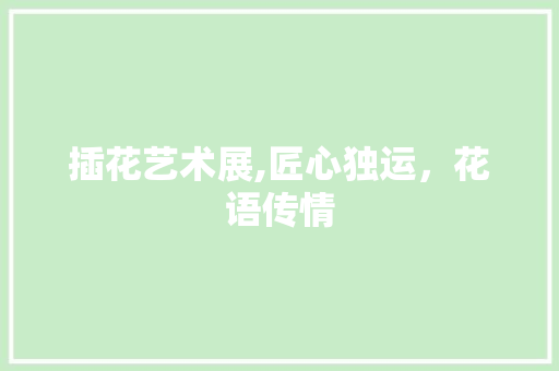 插花艺术展,匠心独运，花语传情 种植技巧