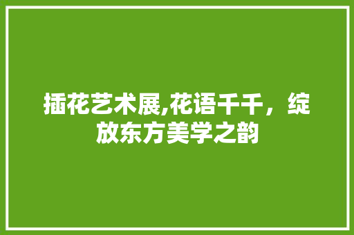 插花艺术展,花语千千，绽放东方美学之韵