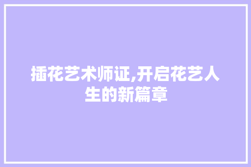 插花艺术师证,开启花艺人生的新篇章