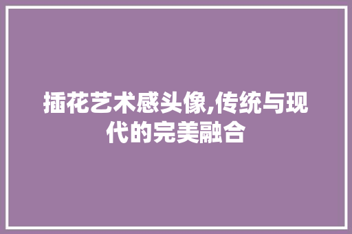 插花艺术感头像,传统与现代的完美融合