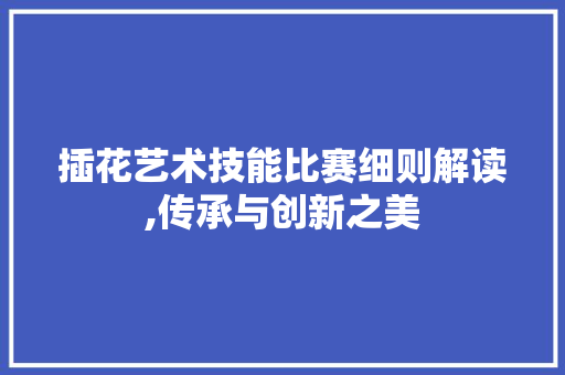 插花艺术技能比赛细则解读,传承与创新之美 番茄病虫害防治