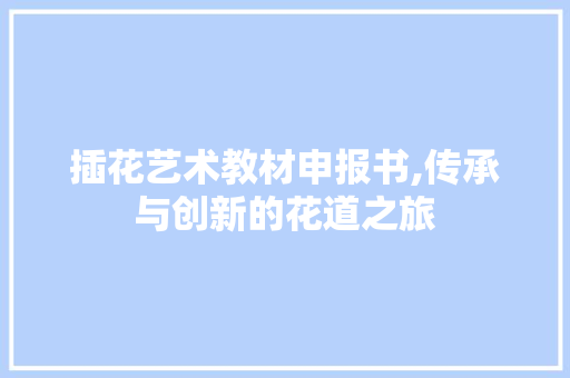 插花艺术教材申报书,传承与创新的花道之旅